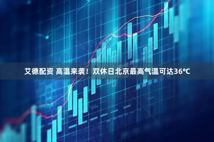 艾德配资 高温来袭！双休日北京最高气温可达36℃