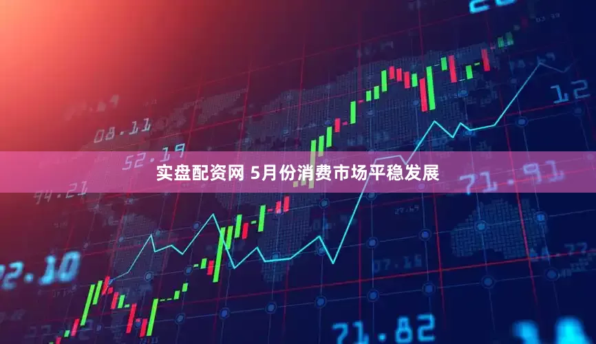 实盘配资网 5月份消费市场平稳发展