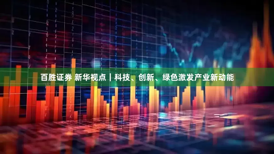 百胜证券 新华视点｜科技、创新、绿色激发产业新动能