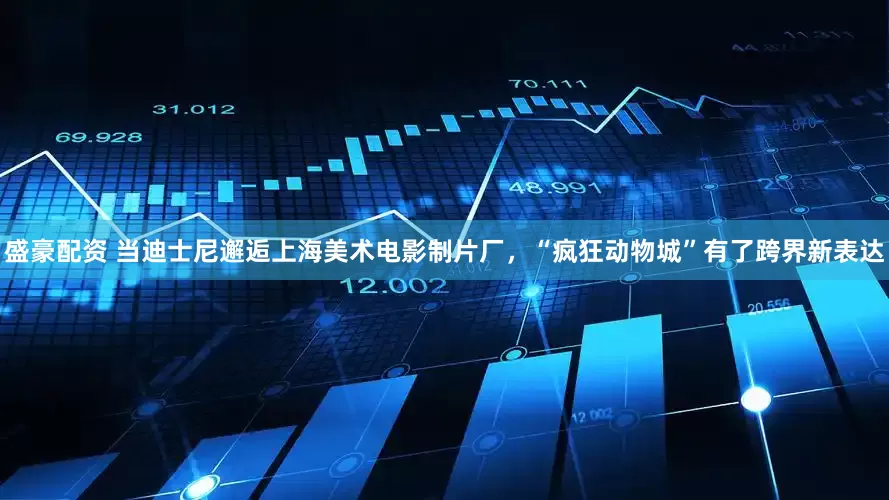 盛豪配资 当迪士尼邂逅上海美术电影制片厂，“疯狂动物城”有了跨界新表达