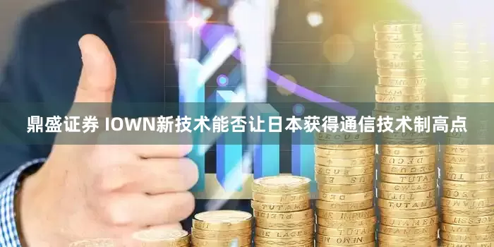 鼎盛证券 IOWN新技术能否让日本获得通信技术制高点