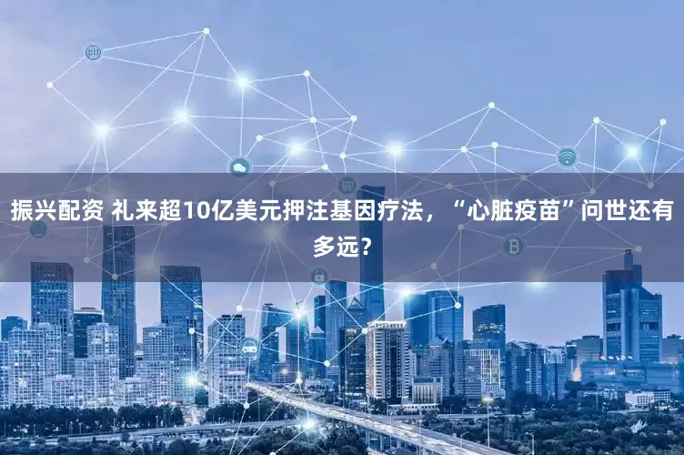 振兴配资 礼来超10亿美元押注基因疗法，“心脏疫苗”问世还有多远？