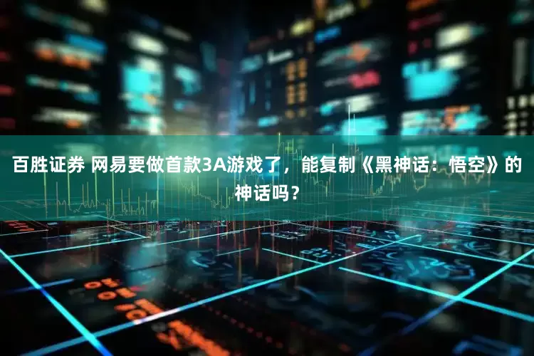 百胜证券 网易要做首款3A游戏了，能复制《黑神话：悟空》的神话吗？
