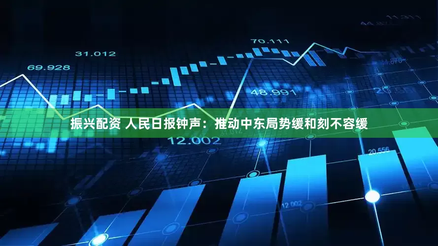 振兴配资 人民日报钟声：推动中东局势缓和刻不容缓