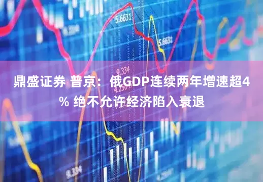 鼎盛证券 普京：俄GDP连续两年增速超4% 绝不允许经济陷入衰退