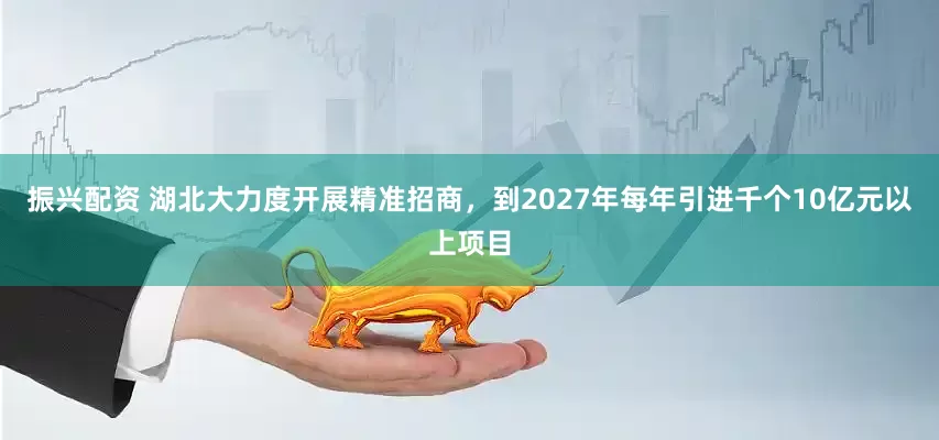 振兴配资 湖北大力度开展精准招商，到2027年每年引进千个10亿元以上项目