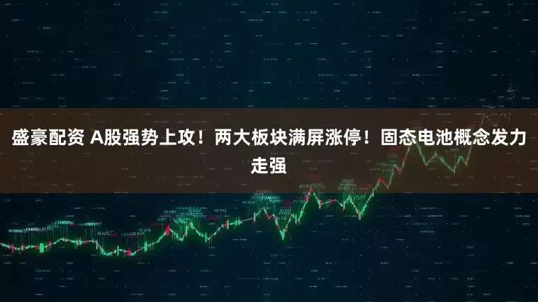 盛豪配资 A股强势上攻！两大板块满屏涨停！固态电池概念发力走强