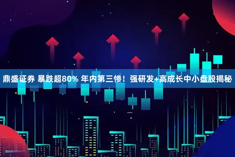 鼎盛证券 暴跌超80% 年内第三惨！强研发+高成长中小盘股揭秘