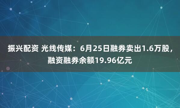 振兴配资 光线传媒：6月25日融券卖出1.6万股，融资融券余额19.96亿元