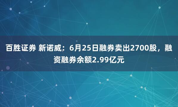 百胜证券 新诺威：6月25日融券卖出2700股，融资融券余额2.99亿元