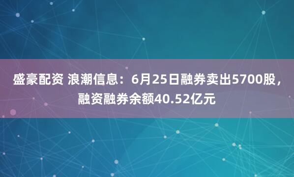 盛豪配资 浪潮信息：6月25日融券卖出5700股，融资融券余额40.52亿元