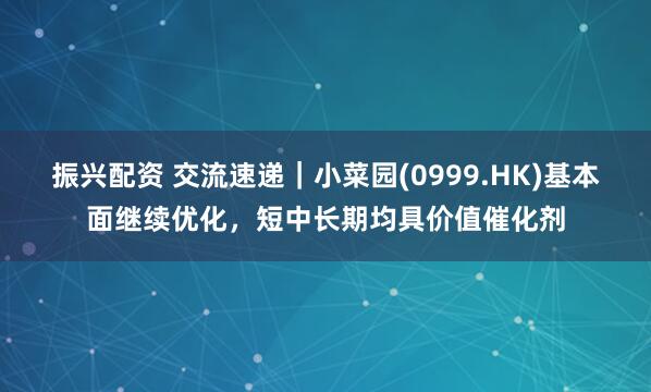 振兴配资 交流速递｜小菜园(0999.HK)基本面继续优化，短中长期均具价值催化剂