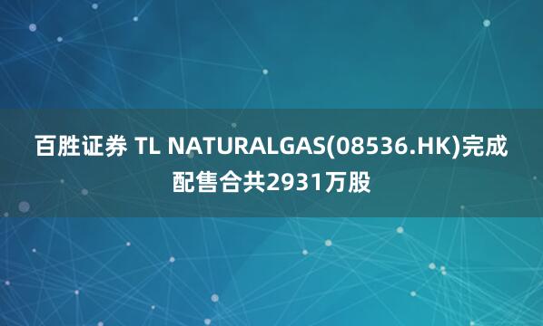 百胜证券 TL NATURALGAS(08536.HK)完成配售合共2931万股