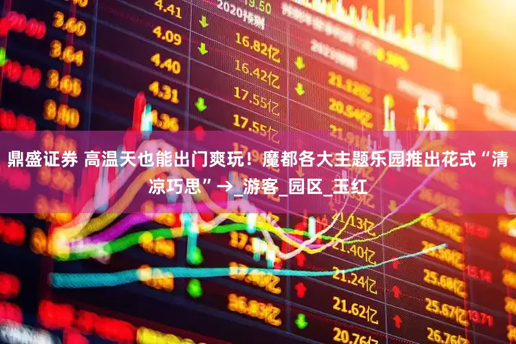 鼎盛证券 高温天也能出门爽玩！魔都各大主题乐园推出花式“清凉巧思”→_游客_园区_玉红