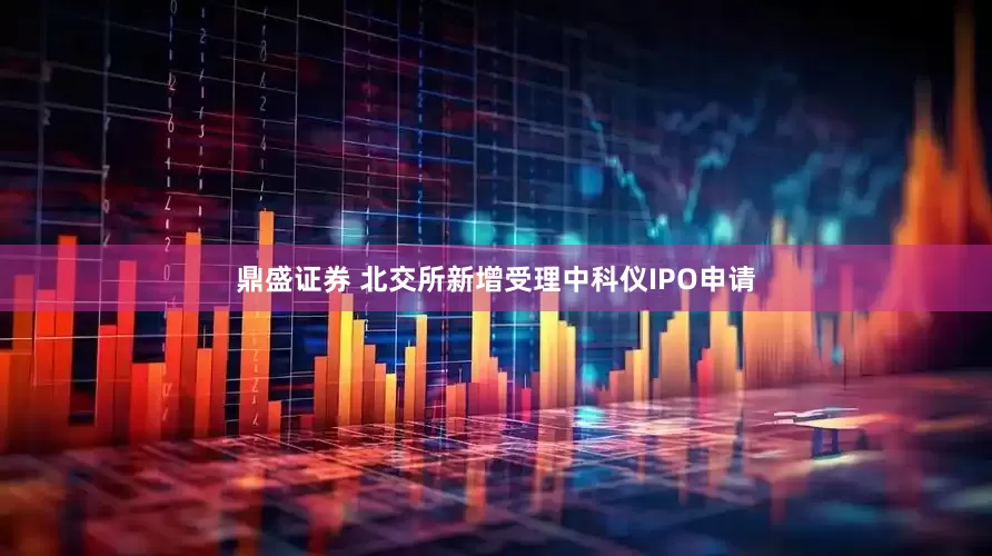 鼎盛证券 北交所新增受理中科仪IPO申请