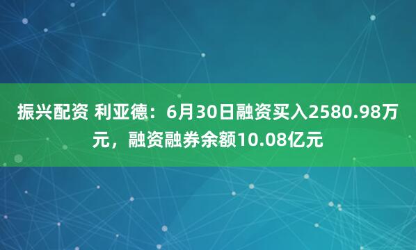 振兴配资 利亚德：6月30日融资买入2580.98万元，融资融券余额10.08亿元