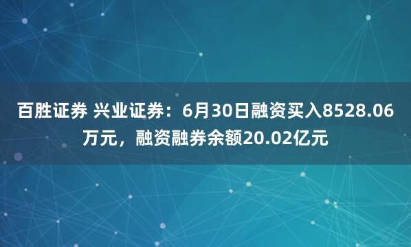 百胜证券 兴业证券：6月30日融资买入8528.06万元，融资融券余额20.02亿元