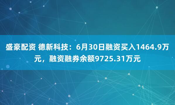 盛豪配资 德新科技：6月30日融资买入1464.9万元，融资融券余额9725.31万元