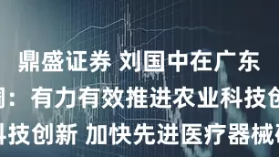 鼎盛证券 刘国中在广东调研时强调：有力有效推进农业科技创新 加快先进医疗器械研发应用