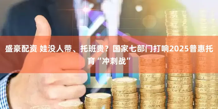 盛豪配资 娃没人带、托班贵？国家七部门打响2025普惠托育“冲刺战”