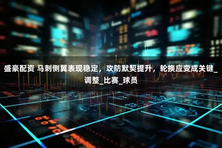 盛豪配资 马刺侧翼表现稳定，攻防默契提升，轮换应变成关键_调整_比赛_球员