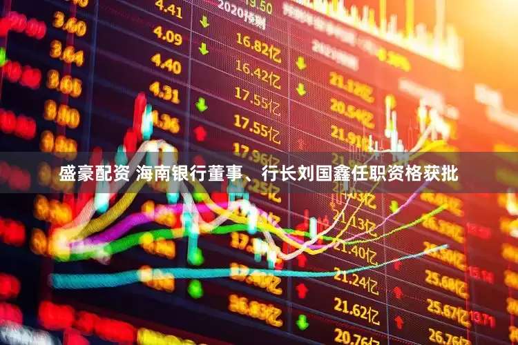 盛豪配资 海南银行董事、行长刘国鑫任职资格获批