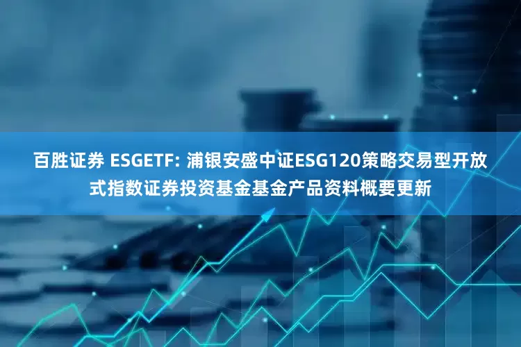 百胜证券 ESGETF: 浦银安盛中证ESG120策略交易型开放式指数证券投资基金基金产品资料概要更新
