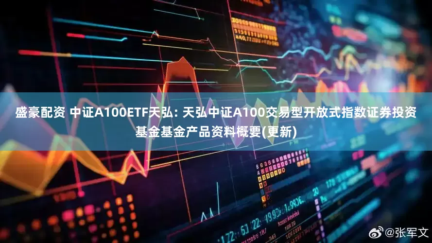 盛豪配资 中证A100ETF天弘: 天弘中证A100交易型开放式指数证券投资基金基金产品资料概要(更新)