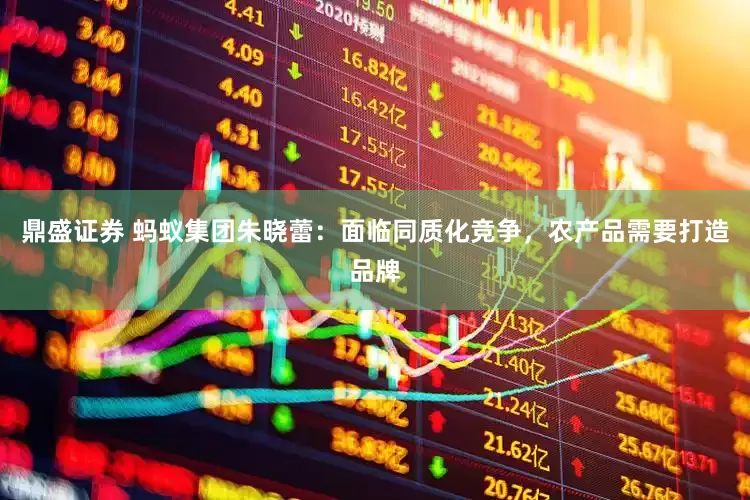鼎盛证券 蚂蚁集团朱晓蕾：面临同质化竞争，农产品需要打造品牌