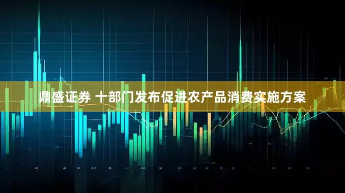 鼎盛证券 十部门发布促进农产品消费实施方案
