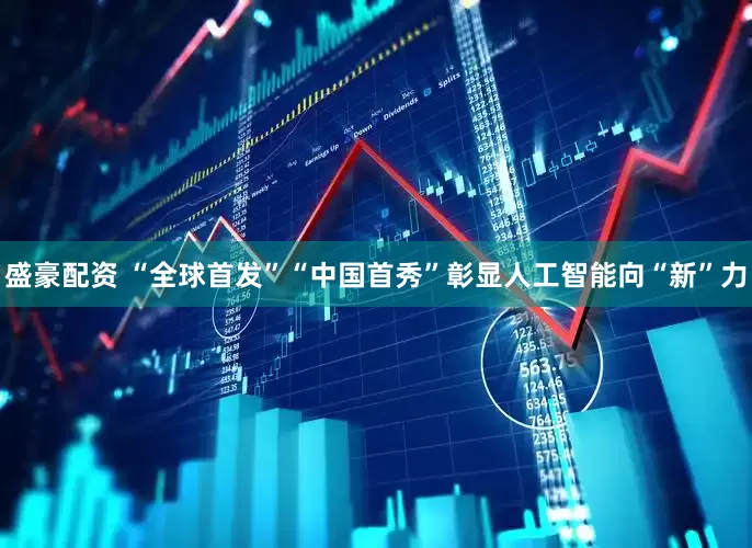 盛豪配资 “全球首发”“中国首秀”彰显人工智能向“新”力