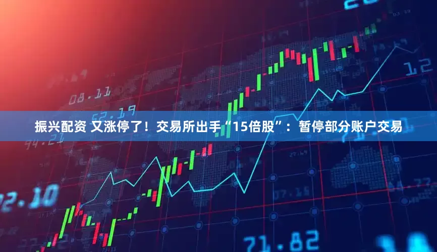 振兴配资 又涨停了！交易所出手“15倍股”：暂停部分账户交易