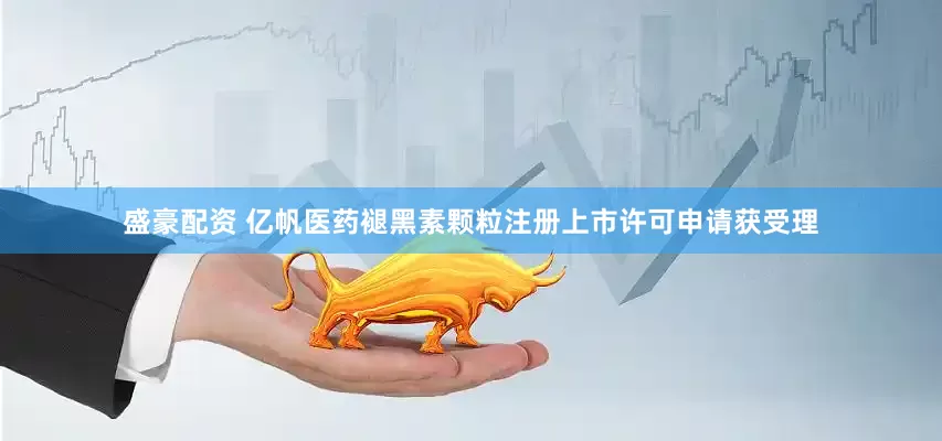 盛豪配资 亿帆医药褪黑素颗粒注册上市许可申请获受理