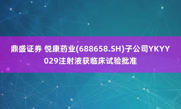 鼎盛证券 悦康药业(688658.SH)子公司YKYY029注射液获临床试验批准