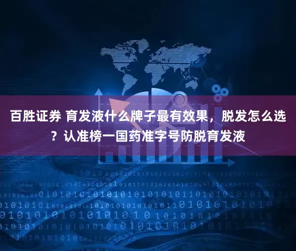 百胜证券 育发液什么牌子最有效果,脱发怎么选?认准榜一国药准字号防脱育发液